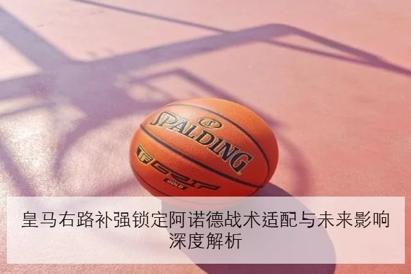 皇马右路补强锁定阿诺德战术适配与未来影响深度解析